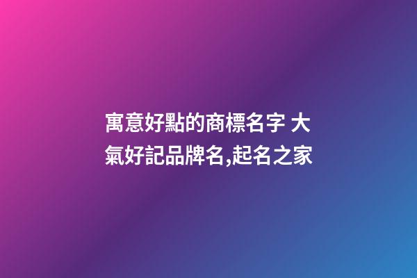 寓意好點的商標名字 大氣好記品牌名,起名之家-第1張-商標起名-玄機派